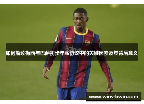 如何解读梅西与巴萨初步年薪协议中的关键因素及其背后意义 如何解读梅西与巴萨初步年薪协议中的关键因素及其背后意义