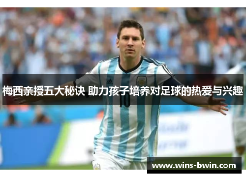 梅西亲授五大秘诀 助力孩子培养对足球的热爱与兴趣 梅西亲授五大秘诀 助力孩子培养对足球的热爱与兴趣