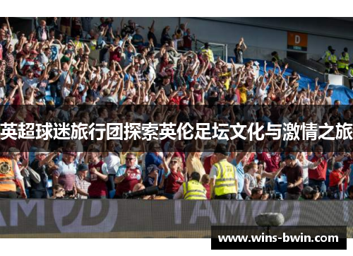 英超球迷旅行团探索英伦足坛文化与激情之旅 英超球迷旅行团探索英伦足坛文化与激情之旅