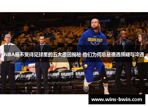 NBA最不受待见球星的五大原因揭秘 他们为何总是遭遇质疑与冷遇