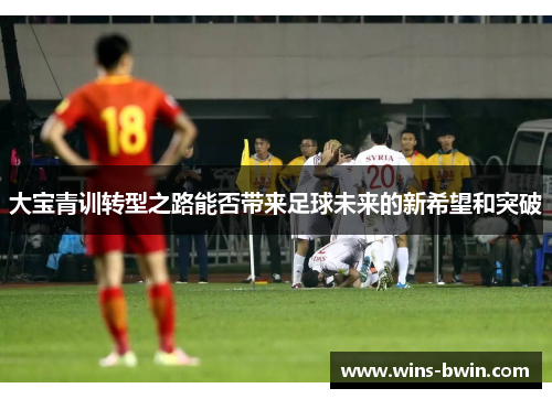 大宝青训转型之路能否带来足球未来的新希望和突破 大宝青训转型之路能否带来足球未来的新希望和突破
