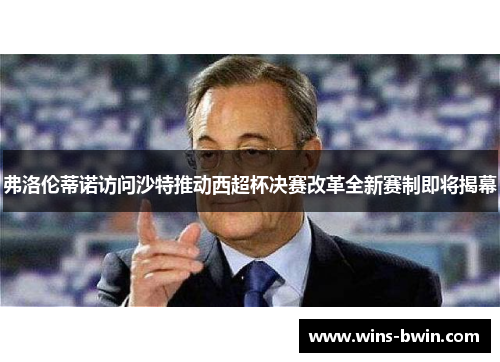 弗洛伦蒂诺访问沙特推动西超杯决赛改革全新赛制即将揭幕