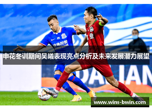 申花冬训期间吴曦表现亮点分析及未来发展潜力展望 申花冬训期间吴曦表现亮点分析及未来发展潜力展望