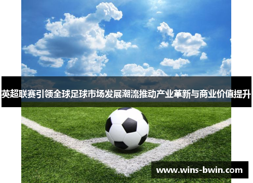 英超联赛引领全球足球市场发展潮流推动产业革新与商业价值提升 英超联赛引领全球足球市场发展潮流推动产业革新与商业价值提升