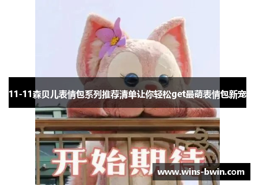 11-11森贝儿表情包系列推荐清单让你轻松get最萌表情包新宠 11-11森贝儿表情包系列推荐清单让你轻松get最萌表情包新宠