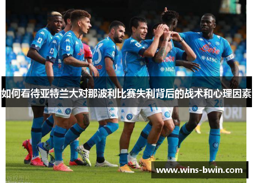 如何看待亚特兰大对那波利比赛失利背后的战术和心理因素 如何看待亚特兰大对那波利比赛失利背后的战术和心理因素