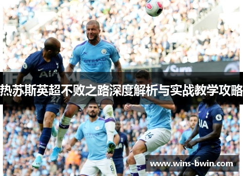 热苏斯英超不败之路深度解析与实战教学攻略 热苏斯英超不败之路深度解析与实战教学攻略
