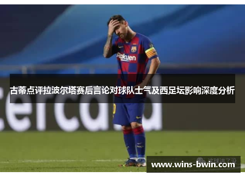 古蒂点评拉波尔塔赛后言论对球队士气及西足坛影响深度分析 古蒂点评拉波尔塔赛后言论对球队士气及西足坛影响深度分析