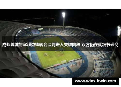 成都蓉城与塞超边锋转会谈判进入关键阶段 双方仍在就细节磋商 成都蓉城与塞超边锋转会谈判进入关键阶段 双方仍在就细节磋商