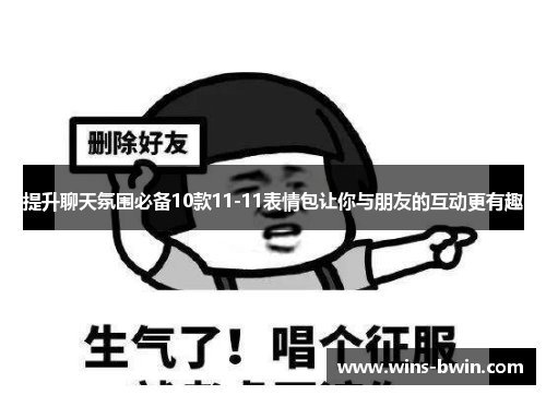 提升聊天氛围必备10款11-11表情包让你与朋友的互动更有趣 提升聊天氛围必备10款11-11表情包让你与朋友的互动更有趣