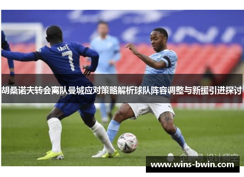 胡桑诺夫转会离队曼城应对策略解析球队阵容调整与新援引进探讨