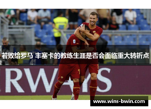 若败给罗马 丰塞卡的教练生涯是否会面临重大转折点