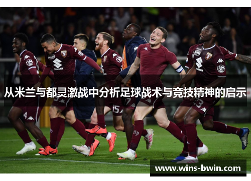 从米兰与都灵激战中分析足球战术与竞技精神的启示 从米兰与都灵激战中分析足球战术与竞技精神的启示