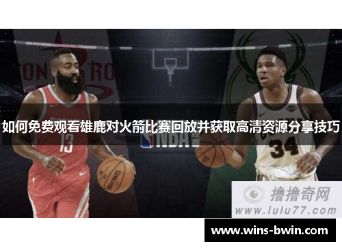 如何免费观看雄鹿对火箭比赛回放并获取高清资源分享技巧 如何免费观看雄鹿对火箭比赛回放并获取高清资源分享技巧
