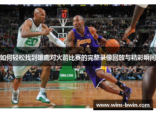 如何轻松找到雄鹿对火箭比赛的完整录像回放与精彩瞬间 如何轻松找到雄鹿对火箭比赛的完整录像回放与精彩瞬间