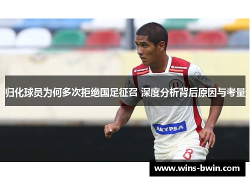 归化球员为何多次拒绝国足征召 深度分析背后原因与考量