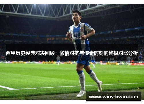 西甲历史经典对决回顾:激情对抗与传奇时刻的终极对比分析 西甲历史经典对决回顾:激情对抗与传奇时刻的终极对比分析