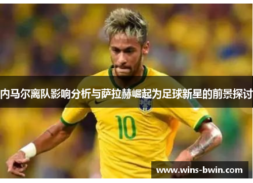 内马尔离队影响分析与萨拉赫崛起为足球新星的前景探讨 内马尔离队影响分析与萨拉赫崛起为足球新星的前景探讨