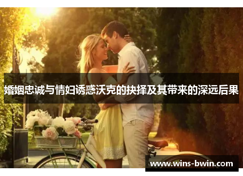 婚姻忠诚与情妇诱惑沃克的抉择及其带来的深远后果 婚姻忠诚与情妇诱惑沃克的抉择及其带来的深远后果