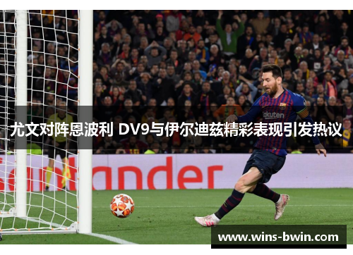 尤文对阵恩波利 DV9与伊尔迪兹精彩表现引发热议 尤文对阵恩波利 DV9与伊尔迪兹精彩表现引发热议