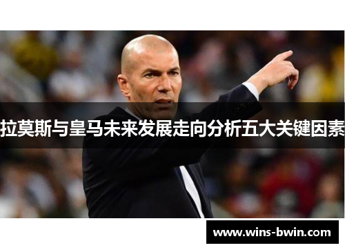 拉莫斯与皇马未来发展走向分析五大关键因素