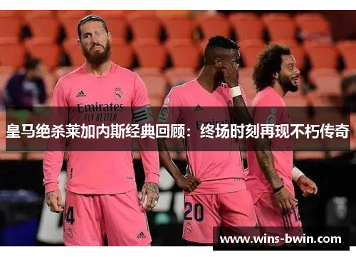 皇马绝杀莱加内斯经典回顾：终场时刻再现不朽传奇
