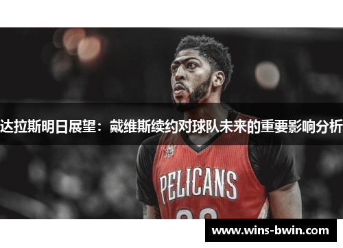 达拉斯明日展望：戴维斯续约对球队未来的重要影响分析