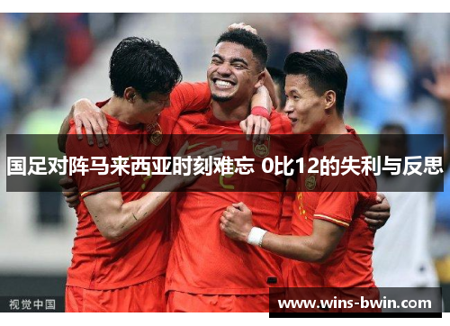 国足对阵马来西亚时刻难忘 0比12的失利与反思