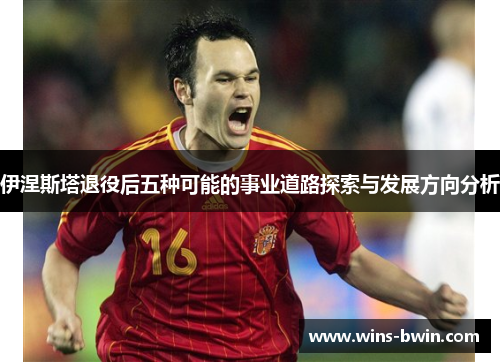 伊涅斯塔退役后五种可能的事业道路探索与发展方向分析