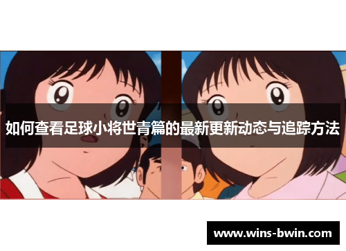 如何查看足球小将世青篇的最新更新动态与追踪方法