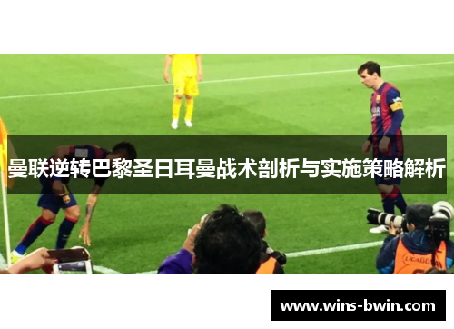 曼联逆转巴黎圣日耳曼战术剖析与实施策略解析 曼联逆转巴黎圣日耳曼战术剖析与实施策略解析