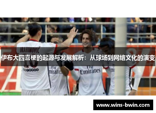 伊布大四喜梗的起源与发展解析:从球场到网络文化的演变 伊布大四喜梗的起源与发展解析:从球场到网络文化的演变