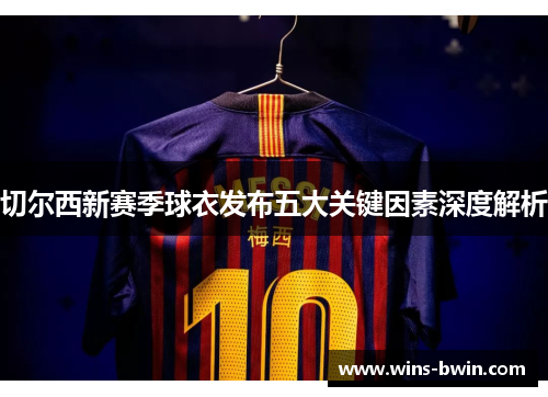 切尔西新赛季球衣发布五大关键因素深度解析 切尔西新赛季球衣发布五大关键因素深度解析