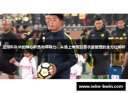 足球队队长的核心职责与领导力:从场上表现到更衣室管理的全方位解析 足球队队长的核心职责与领导力:从场上表现到更衣室管理的全方位解析