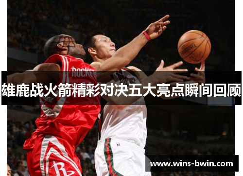 雄鹿战火箭精彩对决五大亮点瞬间回顾 雄鹿战火箭精彩对决五大亮点瞬间回顾