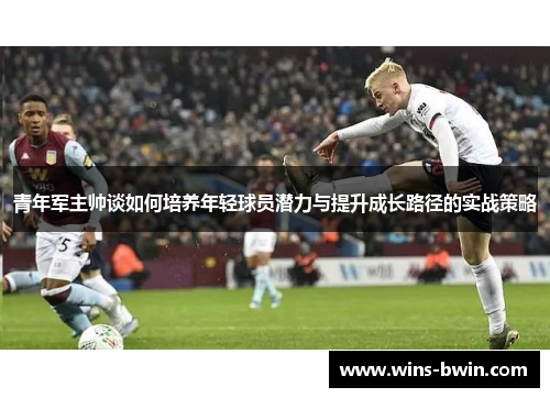 青年军主帅谈如何培养年轻球员潜力与提升成长路径的实战策略