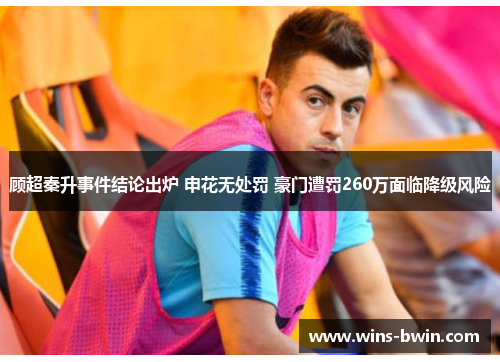 顾超秦升事件结论出炉 申花无处罚 豪门遭罚260万面临降级风险