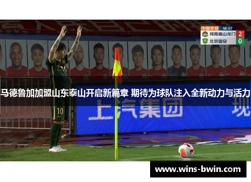 马德鲁加加盟山东泰山开启新篇章 期待为球队注入全新动力与活力