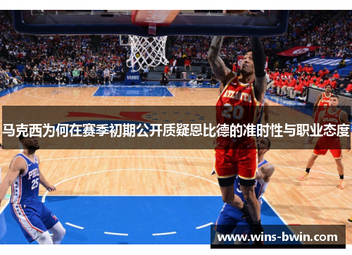 马克西为何在赛季初期公开质疑恩比德的准时性与职业态度 马克西为何在赛季初期公开质疑恩比德的准时性与职业态度