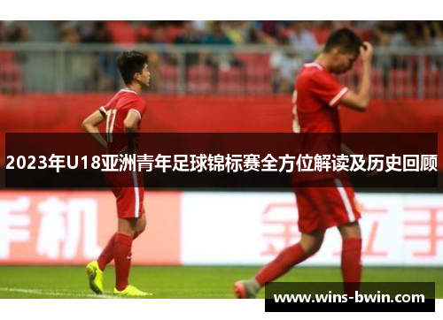 2023年U18亚洲青年足球锦标赛全方位解读及历史回顾 2023年U18亚洲青年足球锦标赛全方位解读及历史回顾