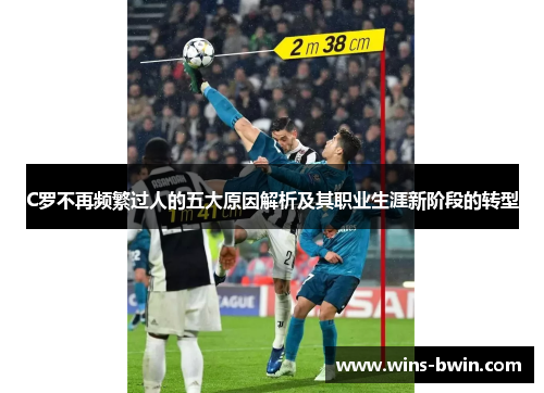 C罗不再频繁过人的五大原因解析及其职业生涯新阶段的转型 C罗不再频繁过人的五大原因解析及其职业生涯新阶段的转型