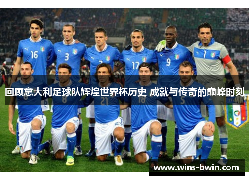 回顾意大利足球队辉煌世界杯历史 成就与传奇的巅峰时刻 回顾意大利足球队辉煌世界杯历史 成就与传奇的巅峰时刻