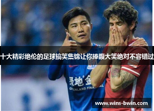 十大精彩绝伦的足球搞笑集锦让你捧腹大笑绝对不容错过 十大精彩绝伦的足球搞笑集锦让你捧腹大笑绝对不容错过