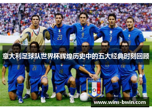 意大利足球队世界杯辉煌历史中的五大经典时刻回顾 意大利足球队世界杯辉煌历史中的五大经典时刻回顾