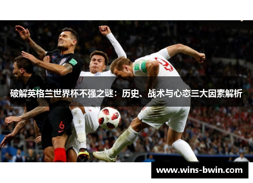 破解英格兰世界杯不强之谜:历史、战术与心态三大因素解析 破解英格兰世界杯不强之谜:历史、战术与心态三大因素解析