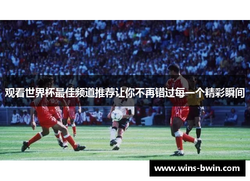 观看世界杯最佳频道推荐让你不再错过每一个精彩瞬间 观看世界杯最佳频道推荐让你不再错过每一个精彩瞬间
