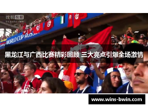 黑龙江与广西比赛精彩回顾 三大亮点引爆全场激情 黑龙江与广西比赛精彩回顾 三大亮点引爆全场激情