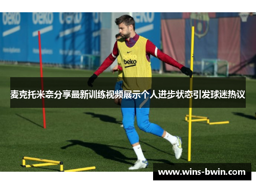 麦克托米奈分享最新训练视频展示个人进步状态引发球迷热议