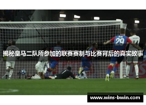 揭秘皇马二队所参加的联赛赛制与比赛背后的真实故事 揭秘皇马二队所参加的联赛赛制与比赛背后的真实故事