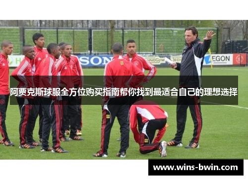 阿贾克斯球服全方位购买指南帮你找到最适合自己的理想选择 阿贾克斯球服全方位购买指南帮你找到最适合自己的理想选择